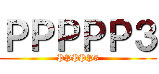 ＰＰＰＰＰ３ (PPPPP3)