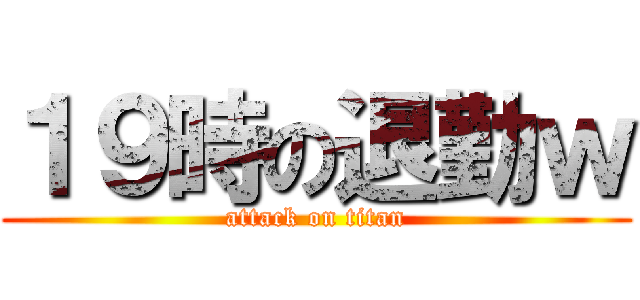 １９時の退勤ｗ (attack on titan)