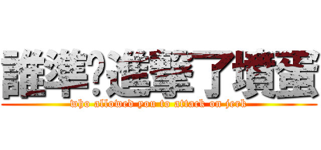 誰準你進撃了墳蛋 (who allowed you to attack on jerk)