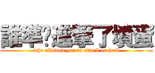 誰準你進撃了墳蛋 (who allowed you to attack on jerk)