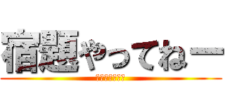 宿題やってねー (ヤバい　ヤバい)