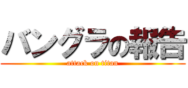 バングラの報告 (attack on titan)