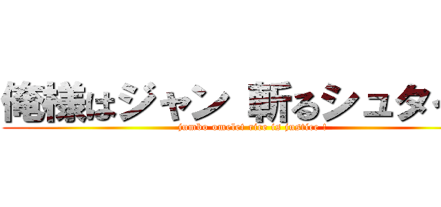 俺様はジャン 斬るシュタイン (jumbo omelet rice is justice !)