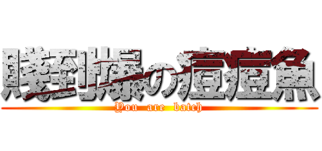 賤到爆の痘痘魚 (You  are  batch)