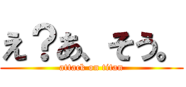 え？あ、そう。 (attack on titan)