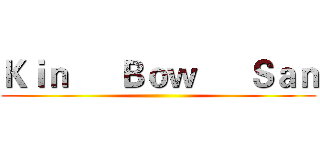 Ｋｉｎ      Ｂｏｗ      Ｓａｎ ()