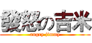 發怒の吉米 (angry jimmy)