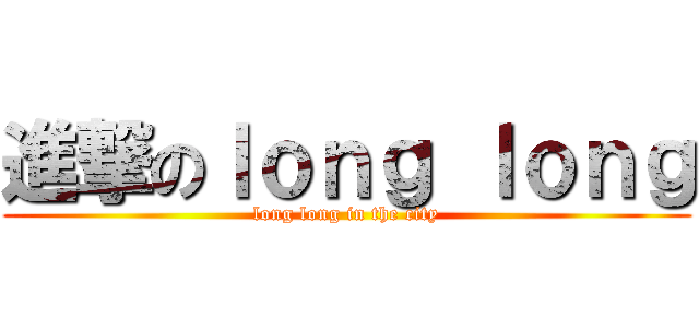 進撃のｌｏｎｇ ｌｏｎｇ (long long in the city)
