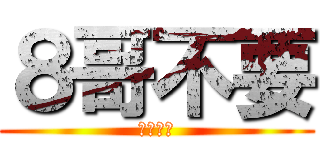 ８哥不要 (下面壞掉)