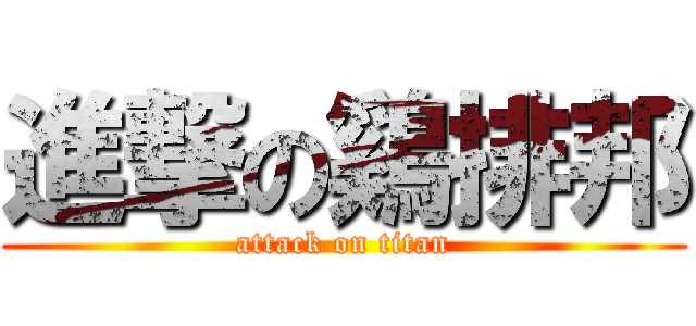 進撃の鷄排邦 (attack on titan)