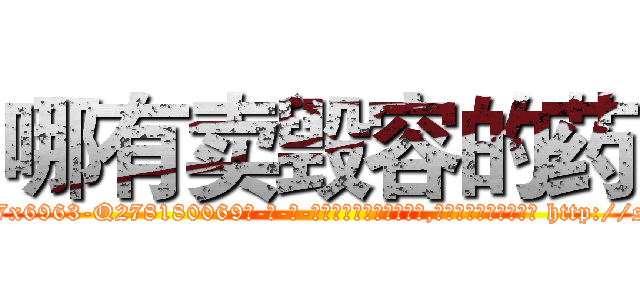 哪有卖毁容的药 (哪有卖毁容的药【电-186x2687x6963-Q278180069元-吉-药-业】我们做的是长期生意,靠的是老客户长期支持 http://sngk.net/pDppE0
)