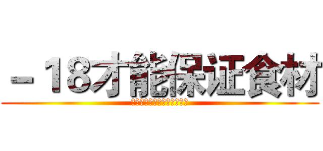 －１８才能保证食材 (以最新鲜的方式送到您的手中)