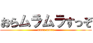 おらムラムラすっぞ (mura mura)