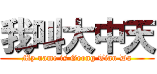 我叫大中天 (My name is Geong Tian Da)