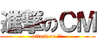 進撃のＣＭ (attack on ｃｍ)