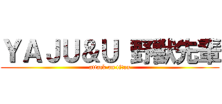 ＹＡＪＵ＆Ｕ 野獣先輩 (attack on titan)
