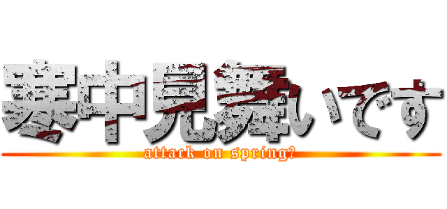 寒中見舞いです (attack on spring?)