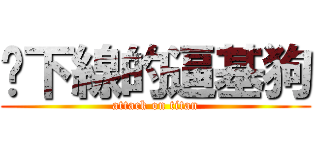 耍下線的逼基狗 (attack on titan)