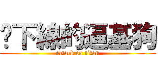 耍下線的逼基狗 (attack on titan)