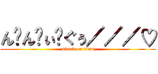 ん゙ん゙ぃ゙ぐぅ／／／♡ (attack on titan)