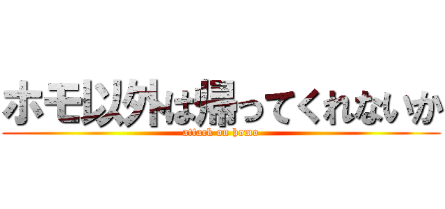 ホモ以外は帰ってくれないか (attack on homo)