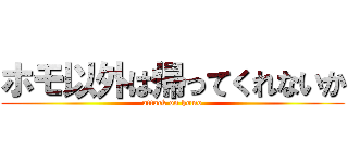 ホモ以外は帰ってくれないか (attack on homo)