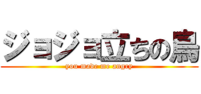 ジョジョ立ちの鳥 (you made me angry)