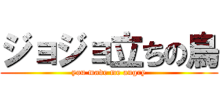 ジョジョ立ちの鳥 (you made me angry)