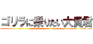 ゴリラに乗りたい大貴君 (gorilla ni noritai daikikun)