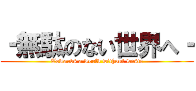 ‐無駄のない世界へ‐ (Towards a world without waste)