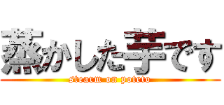 蒸かした芋です (stearm on poteto)