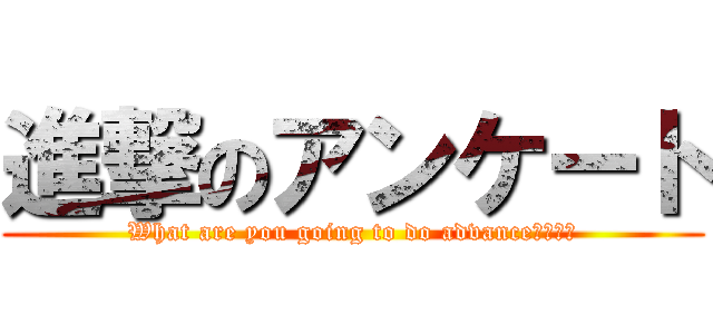 進撃のアンケート (What are you going to do advance？ｗｗｗ)