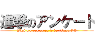 進撃のアンケート (What are you going to do advance？ｗｗｗ)