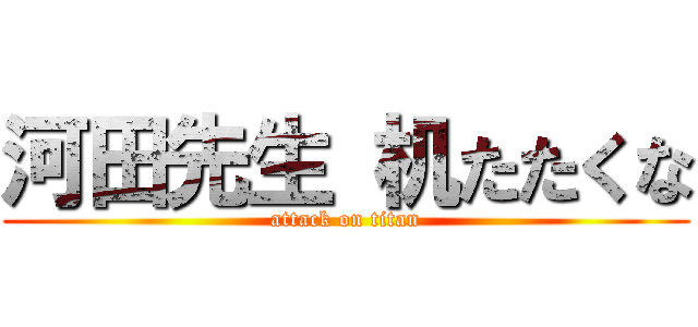 河田先生 机たたくな (attack on titan)