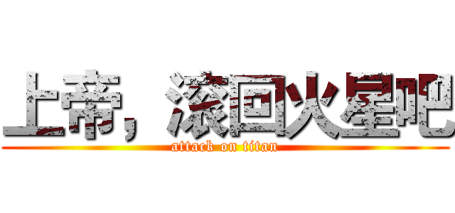 上帝，滚回火星吧 (attack on titan)