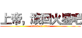 上帝，滚回火星吧 (attack on titan)