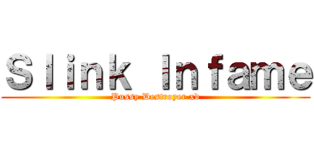Ｓｌｉｎｋ Ｉｎｆａｍｅ (Pussy Destroyer xd)