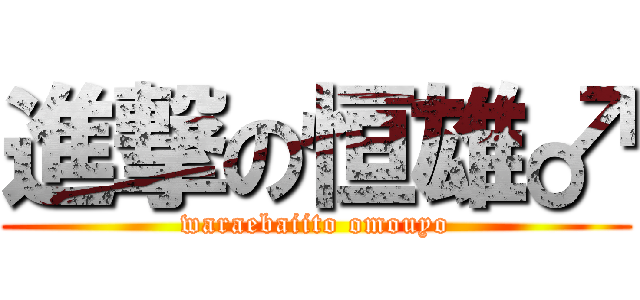 進撃の恒雄♂ (waraebaiito omouyo)