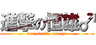 進撃の恒雄♂ (waraebaiito omouyo)