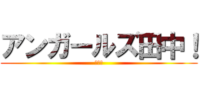 アンガールズ田中！ (山根〜)