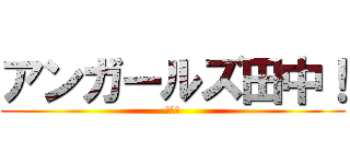 アンガールズ田中！ (山根〜)