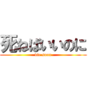 死ねばいいのに (die soon)