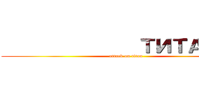               ТИТАНОВ (attack on titan)