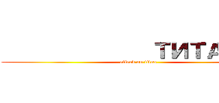               ТИТАНОВ (attack on titan)