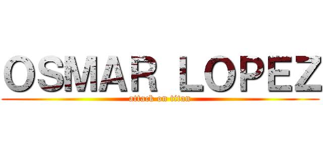 ＯＳＭＡＲ ＬＯＰＥＺ (attack on titan)