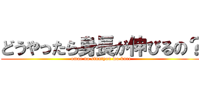 どうやったら身長が伸びるの？ (omae no sinntyou wo kure)