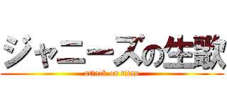 ジャニーズの生歌 (attack on titan)