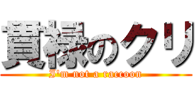 貫禄のクリ (I'm not a raccoon)