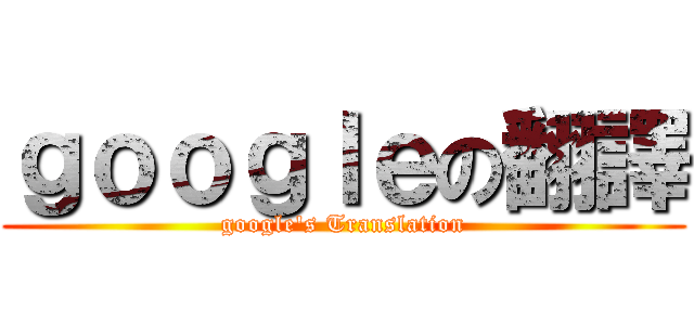 ｇｏｏｇｌｅの翻譯 (google\'s Translation)