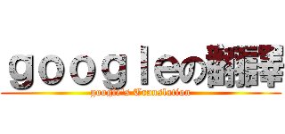 ｇｏｏｇｌｅの翻譯 (google\'s Translation)